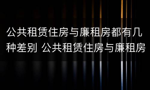 公共租赁住房与廉租房都有几种差别 公共租赁住房与廉租房的区别