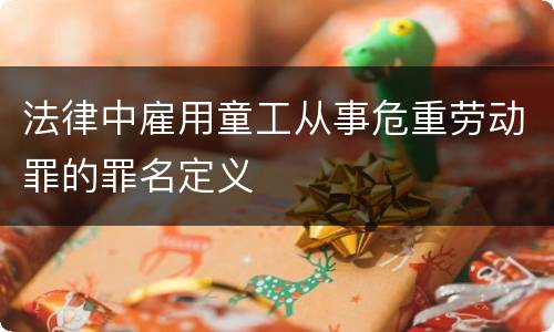 法律中雇用童工从事危重劳动罪的罪名定义