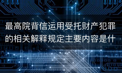 最高院背信运用受托财产犯罪的相关解释规定主要内容是什么