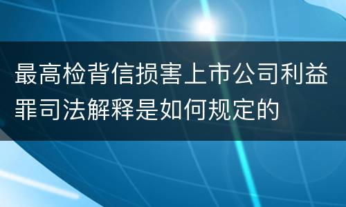 最高检背信损害上市公司利益罪司法解释是如何规定的