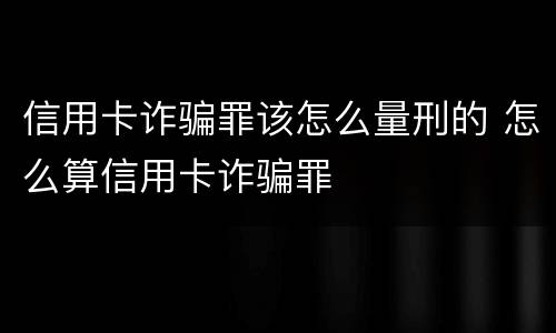信用卡诈骗罪该怎么量刑的 怎么算信用卡诈骗罪