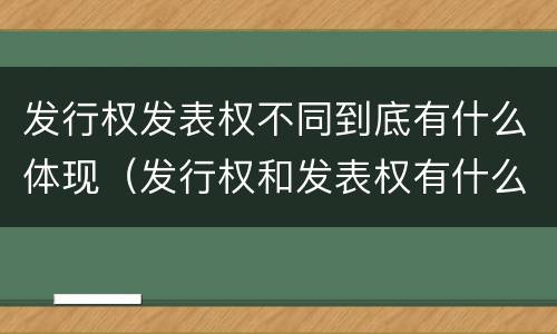 发行权发表权不同到底有什么体现（发行权和发表权有什么区别）