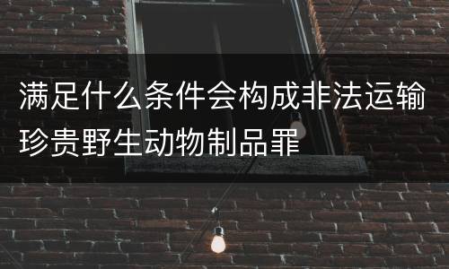 满足什么条件会构成非法运输珍贵野生动物制品罪