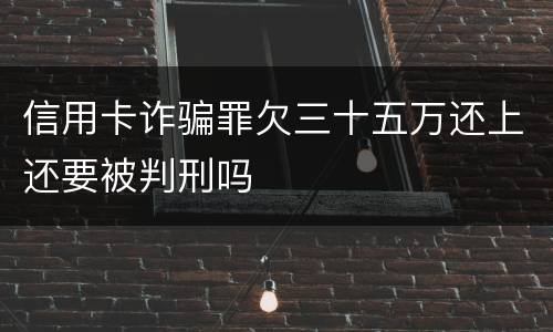 信用卡诈骗罪欠三十五万还上还要被判刑吗