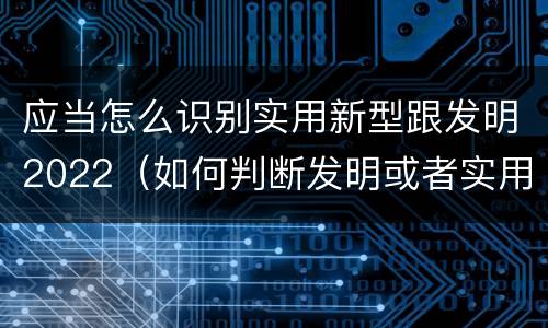 应当怎么识别实用新型跟发明2022（如何判断发明或者实用新型的新颖性）