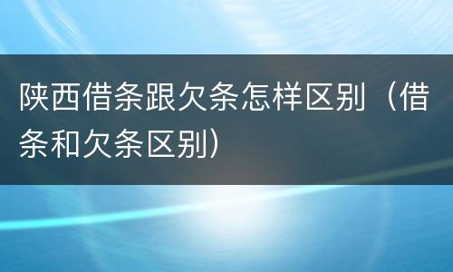 陕西借条跟欠条怎样区别（借条和欠条区别）