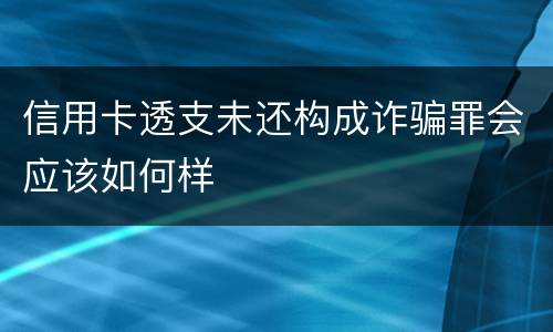 信用卡透支未还构成诈骗罪会应该如何样