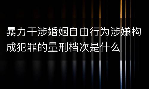 暴力干涉婚姻自由行为涉嫌构成犯罪的量刑档次是什么
