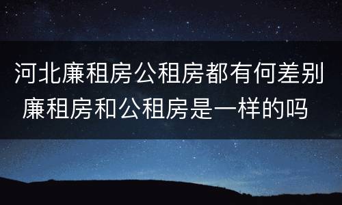 河北廉租房公租房都有何差别 廉租房和公租房是一样的吗