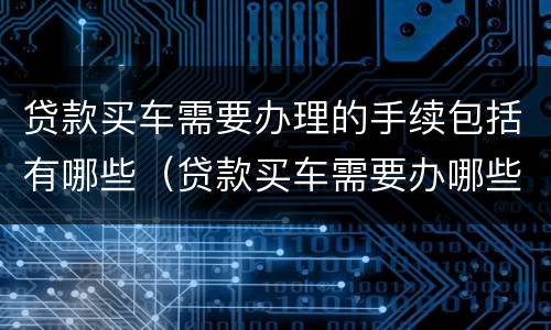贷款买车需要办理的手续包括有哪些（贷款买车需要办哪些手续和证件）