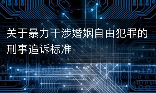 关于暴力干涉婚姻自由犯罪的刑事追诉标准