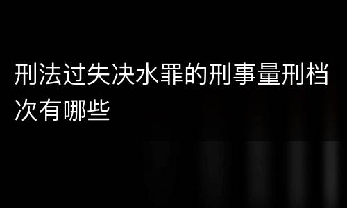 刑法过失决水罪的刑事量刑档次有哪些