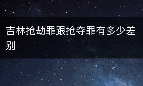 吉林抢劫罪跟抢夺罪有多少差别