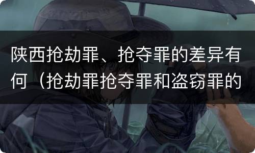 陕西抢劫罪、抢夺罪的差异有何（抢劫罪抢夺罪和盗窃罪的区别）