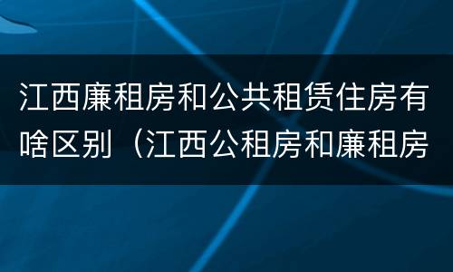 江西廉租房和公共租赁住房有啥区别（江西公租房和廉租房能买吗）