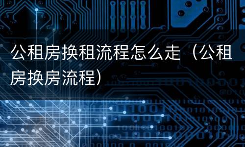 公租房换租流程怎么走（公租房换房流程）