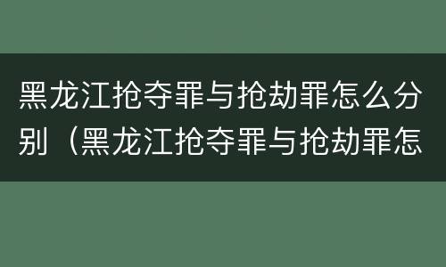 黑龙江抢夺罪与抢劫罪怎么分别（黑龙江抢夺罪与抢劫罪怎么分别判刑）
