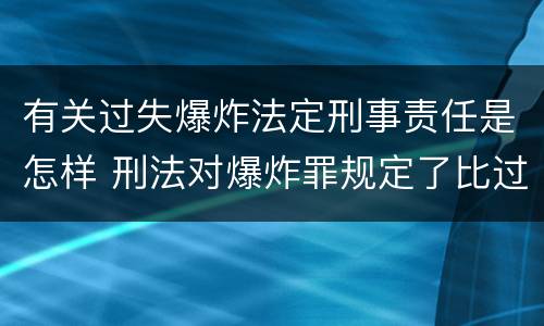 有关过失爆炸法定刑事责任是怎样 刑法对爆炸罪规定了比过失爆炸罪