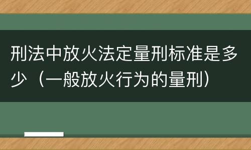 刑法中放火法定量刑标准是多少（一般放火行为的量刑）