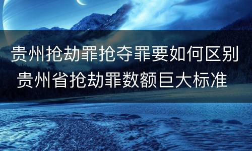 贵州抢劫罪抢夺罪要如何区别 贵州省抢劫罪数额巨大标准