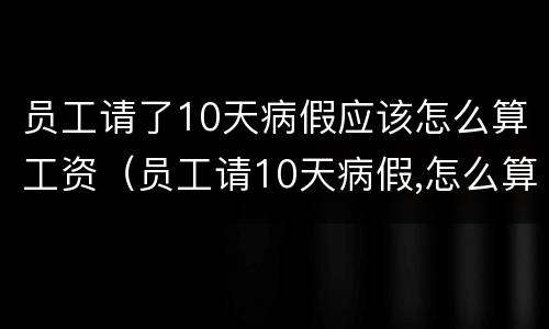 员工请了10天病假应该怎么算工资（员工请10天病假,怎么算工资）
