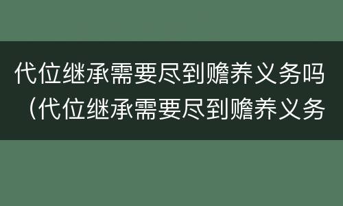 代位继承需要尽到赡养义务吗（代位继承需要尽到赡养义务吗对吗）