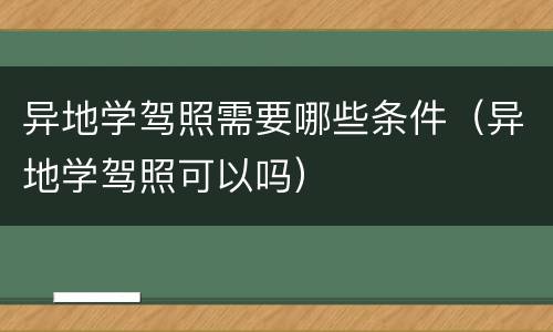 异地学驾照需要哪些条件（异地学驾照可以吗）