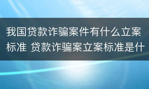 我国贷款诈骗案件有什么立案标准 贷款诈骗案立案标准是什么