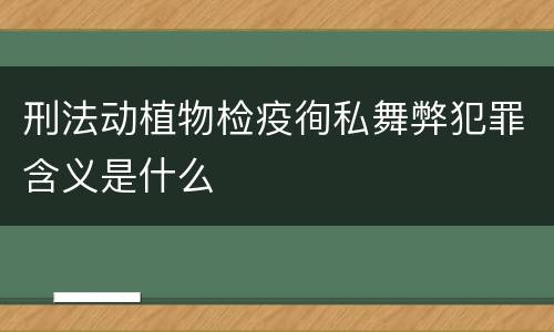 刑法动植物检疫徇私舞弊犯罪含义是什么