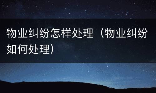物业纠纷怎样处理（物业纠纷如何处理）