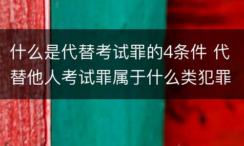 什么是代替考试罪的4条件 代替他人考试罪属于什么类犯罪