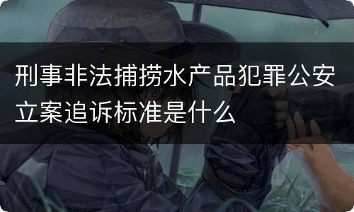 刑事非法捕捞水产品犯罪公安立案追诉标准是什么