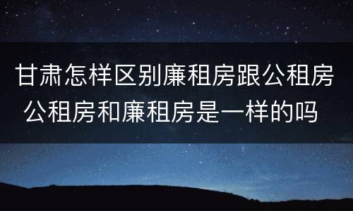 甘肃怎样区别廉租房跟公租房 公租房和廉租房是一样的吗