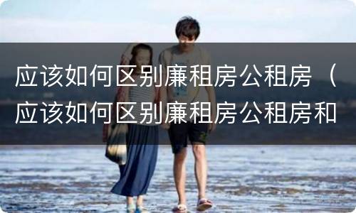 应该如何区别廉租房公租房（应该如何区别廉租房公租房和商品房）