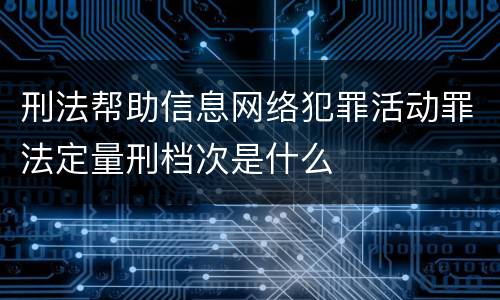 刑法帮助信息网络犯罪活动罪法定量刑档次是什么