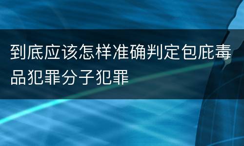 到底应该怎样准确判定包庇毒品犯罪分子犯罪