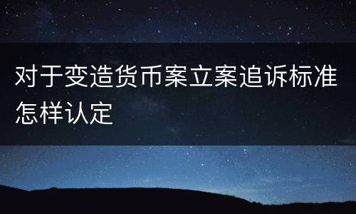 对于变造货币案立案追诉标准怎样认定