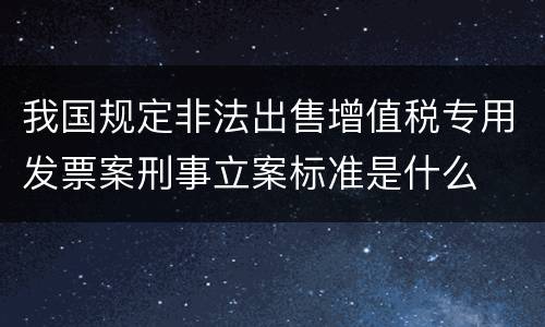 我国规定非法出售增值税专用发票案刑事立案标准是什么