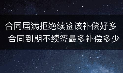 合同届满拒绝续签该补偿好多 合同到期不续签最多补偿多少