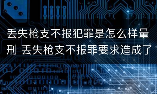 丢失枪支不报犯罪是怎么样量刑 丢失枪支不报罪要求造成了严重后果的才构成犯罪