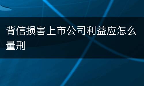 背信损害上市公司利益应怎么量刑