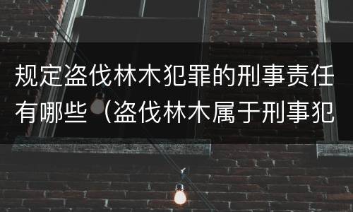 规定盗伐林木犯罪的刑事责任有哪些（盗伐林木属于刑事犯罪吗）