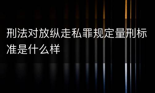 刑法对放纵走私罪规定量刑标准是什么样