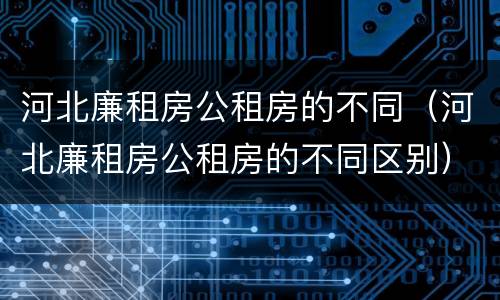 河北廉租房公租房的不同（河北廉租房公租房的不同区别）