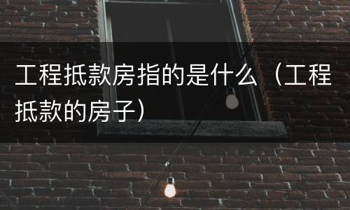 工程抵款房指的是什么（工程抵款的房子）