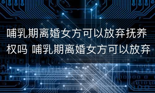哺乳期离婚女方可以放弃抚养权吗 哺乳期离婚女方可以放弃抚养权吗怎么办