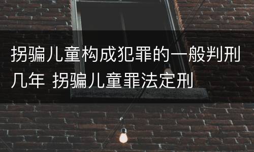 拐骗儿童构成犯罪的一般判刑几年 拐骗儿童罪法定刑