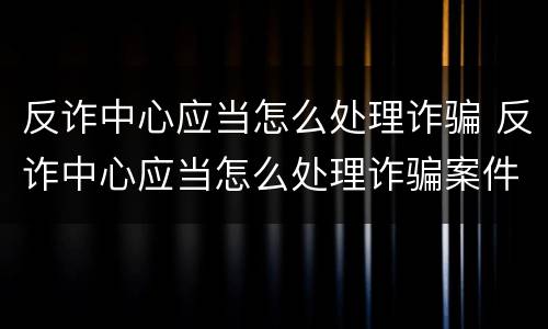 反诈中心应当怎么处理诈骗 反诈中心应当怎么处理诈骗案件