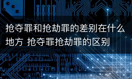 抢夺罪和抢劫罪的差别在什么地方 抢夺罪抢劫罪的区别