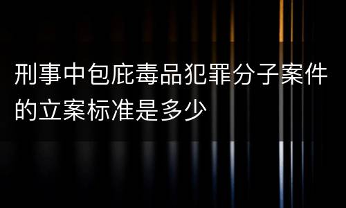 刑事中包庇毒品犯罪分子案件的立案标准是多少